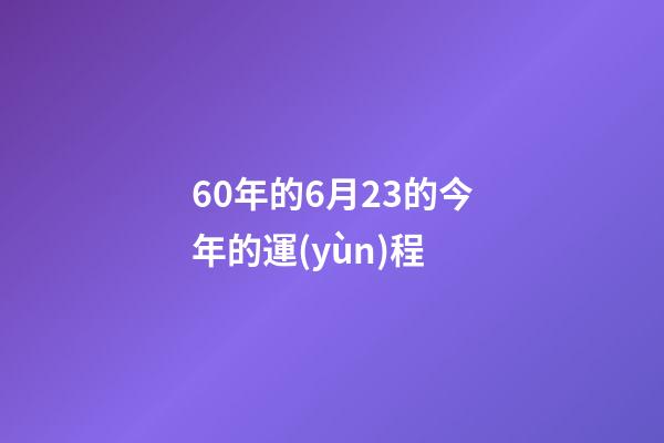 60年的6月23的今年的運(yùn)程 (60年3月出生的女人2021年的運(yùn)勢(shì))-第1張-觀點(diǎn)-玄機(jī)派